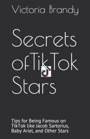 Könyv Secrets of TikTok Stars: Tips for Being Famous on TikTok like Jacob Sartorius, Baby Ariel, and Other Stars Victoria Brandy