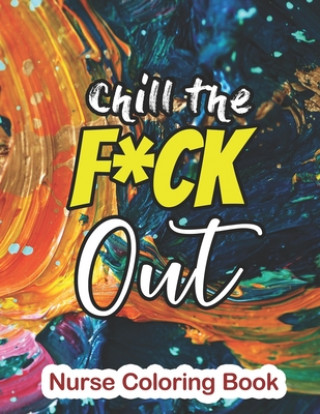 Carte Chill the Fuck Out - Nurse Coloring Book: A Sweary Words Adults Coloring for Nurse Relaxation and Art Therapy, Antistress Color Therapy, Clean Swear W Rns Coloring Studio