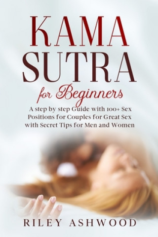 Carte Kama Sutra for Beginners: A Step by Step Guide with 100+ Sex Positions for Couples for Great Sex with Secret Tips for Men and Women. Riley Ashwood
