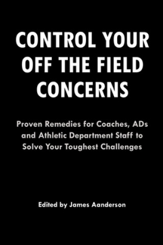 Kniha Control Your Off the Field Concerns: Proven Remedies for Coaches, ADs, and Athletic Department Staff to Solve Your Toughest Challenges James Aanderson III