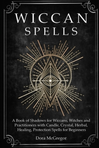 Kniha Wiccan Spells: A Book of Shadows for Wiccans, Witches and Practitioners with Candle, Crystal, Herbal, Healing, Protection Spells for Dora McGregor