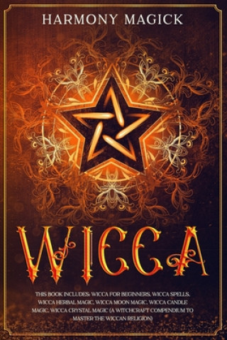 Kniha Wicca: This Book Includes: Wicca For Beginners, Wicca Spells, Wicca Herbal Magic, Wicca Moon Magic, Wicca Candle Magic, Wicca Harmony Magick
