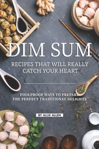 Kniha Dim Sum Recipes That Will Really Catch Your Heart: Foolproof Ways to Prepare the Perfect Traditional Delights Allie Allen