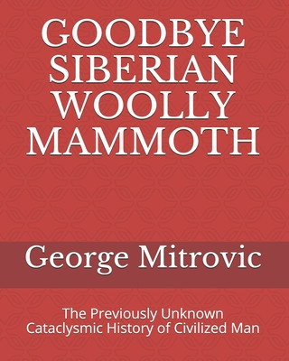 Könyv Goodbye Siberian Woolly Mammoth: The Previously Unknown Cataclysmic History of Civilized Man George Mitrovic