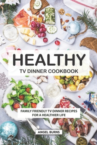 Kniha Healthy TV Dinner Cookbook: Family Friendly TV Dinner Recipes for a Healthier Life Angel Burns