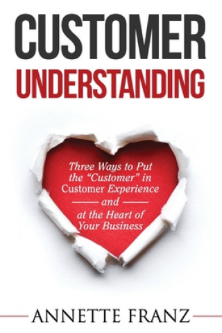 Carte Customer Understanding: Three Ways to Put the "Customer" in Customer Experience (and at the Heart of Your Business) Annette Franz