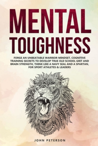Kniha Mental Toughness: Forge an Unbeatable Warrior Mindset, Cognitive Training Secrets to Develop True Old School Grit and Brain Strength, Th John Peterson