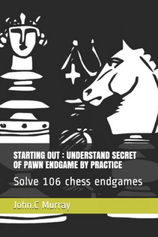 Kniha Starting Out: UNDERSTAND SECRET OF PAWN ENDGAME BY PRACTICE: Solve 106 chess endgames John C. Murray