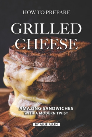 Kniha How To Prepare Grilled Cheese: Amazing Sandwiches with a Modern Twist Allie Allen