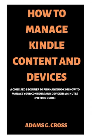 Kniha How to Manage Kindle Content and Devices: A Concised Beginner to Pro Handbook on How to Manage Your Contents and Device in 5 minutes (Picture Guide) Adams G. Cross