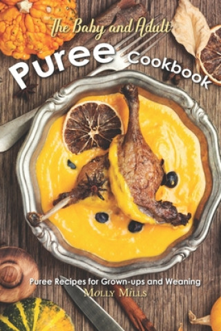 Kniha The Baby and Adult Puree Cookbook: Puree Recipes for Grown-ups and Weaning Molly Mills