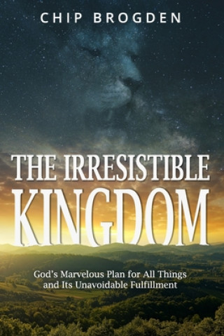 Knjiga The Irresistible Kingdom: God's Marvelous Plan for All Things and Its Unavoidable Fulfillment Chip Brogden