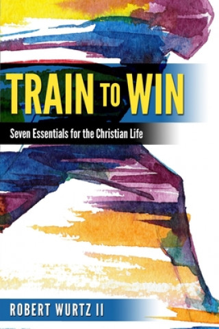 Könyv Train to Win: Seven Essentials for the Christian Life Robert Wurtz II