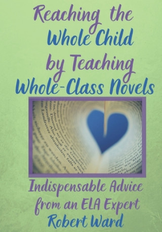 Kniha Reaching the Whole Child by Teaching Whole-Class Novels: Indispensable Advice from an ELA Expert Robert Ward