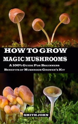 Könyv How to Grow Magic Mushrooms: A 100% Guide for Beginners. Benefits of Mushroom Grower's kit Smith John