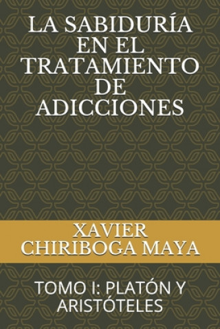 Carte La Sabiduría En El Tratamiento de Adicciones: Tomo I: Platón Y Aristóteles Xavier Chiriboga Maya