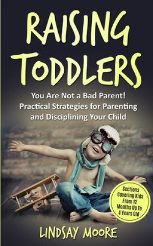 Kniha Raising Toddlers: You Are Not a Bad Parent! Practical Strategies for Parenting and Disciplining Your Child Lindsay Moore