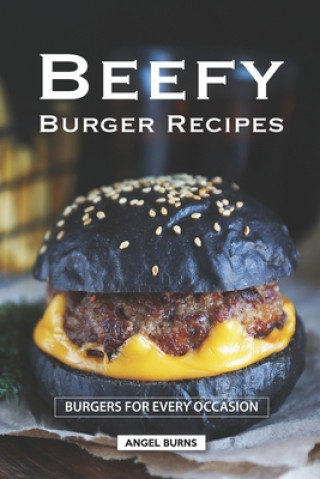 Книга Beefy Burger Recipes: Burgers for Every Occasion Angel Burns