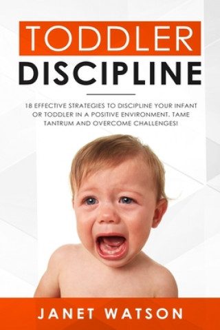 Könyv Toddler Discipline 18 Effective Strategies to Discipline Your Infant or Toddler in a Positive Environment. Tame Tantrum and Overcome Challenges! Janet Watson