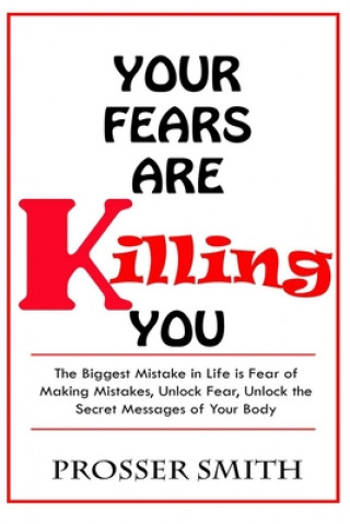 Könyv Your Fears are Killing You: The biggest mistake in life is fear of making mistakes, unlock fear, Unlock the Secret Messages of Your Body Prosser Smith