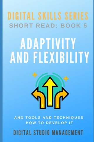 Книга ADAPTIVITY AND FLEXIBILITY and Tools and Techniques How to Develop it.: Digital Skills Series. Short Read: BOOK 5. Digital Studio Management