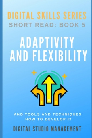 Kniha ADAPTIVITY AND FLEXIBILITY and Tools and Techniques How to Develop it.: Digital Skills Series. Short Read: BOOK 5. Digital Studio Management