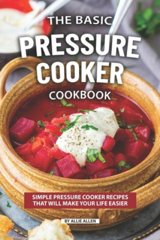 Kniha The Basic Pressure Cooker Cookbook: Simple Pressure Cooker Recipes That Will Make Your Life Easier Allie Allen