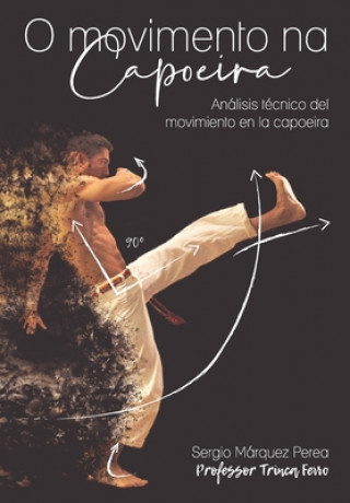 Kniha O Movimento Na Capoeira: Análisis técnico del movimiento en la capoeira Sergio Márquez Perea