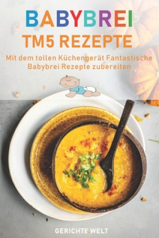 Könyv Babybrei Tm5 Rezepte: Mit dem tollen Küchengerät fantastische Babybrei Rezepte nachkochen Gerichte Welt
