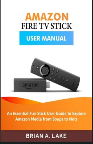 Carte Amazon Fire TV Stick User Manual: An Essential Fire Stick User Guide to Explore Amazon Media from Soups to Nuts Brian a. Lake