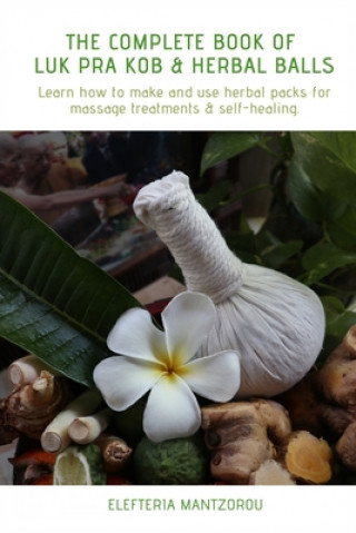 Книга The Complete Book of Luk Pra Kob & Herbal Balls: Learn how to make and use herbal packs for massage treatments & self-healing Elefteria Mantzorou