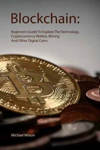 Knjiga Blockchain: Beginner's Guide To Explore The Technology, Cryptocurrency Wallets, Mining And Other Digital Coins Michael Wilson