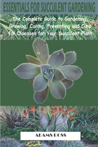 Könyv Essentials for Succulent Gardening: The Complete Guide to Gardening, Growing, Caring, Preventing and Cure for Diseases for Your Succulent Plant Adams Ross