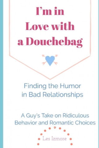 Kniha I'm in Love with a Douchebag: Finding the Humor in Bad Relationships - A Guy's Take on Ridiculous Behavior and Romantic Choices Les Izmore