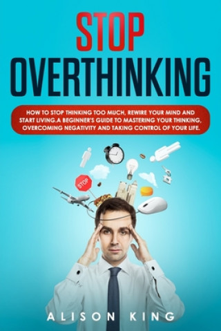 Książka Stop Overthinking: How to stop thinking too much, rewire your mind and start living. A beginner's guide to mastering your thinking, overc Alison King