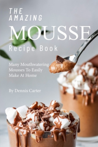 Kniha The Amazing Mousse Recipe Book: Many Mouthwatering Mousses to Easily Make at Home Dennis Carter