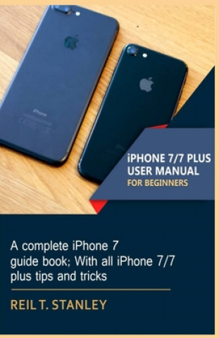 Könyv iPHONE 7/7 PLUS USER MANUAL FOR BEGINNERS: A complete iPhone 7 guide book; With all iPhone 7/7 plus tips and tricks Reil T. Stanley