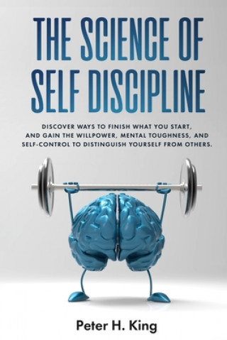 Kniha The Science of Self-Discipline: Discover Ways to Finish What You Start and Gain the Willpower, Mental Toughness, and Self-Control to Distinguish Yours Peter H. King