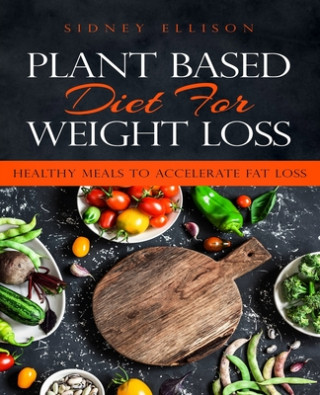 Carte Plant Based Diet for Weight Loss: Healthy Meals to Accelerate Fat Loss! Sidney Ellison