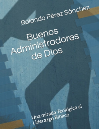 Könyv Buenos administradores de Dios: Un análisis teológico de algunos aspectos importantes sobre el liderazgo bíblico Yunaisy Lantigua Corrales