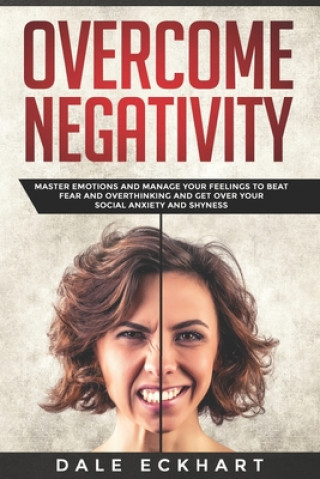 Book Overcome negativity: Master emotions and manage your feelings to beat fear and overthinking and get over your social anxiety and shyness Dale Eckhart