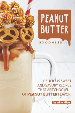 Kniha Peanut Butter Goodness: Delicious Sweet and Savory Recipes that are Chockful of Peanut Butter Flavor! Allie Allen