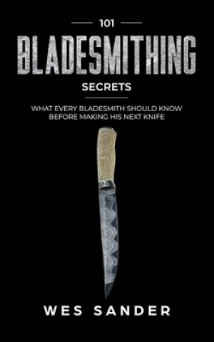 Könyv Bladesmithing: 101 Bladesmithing Secrets: What Every Bladesmith Should Know Before Making His Next Knife Wes Sander