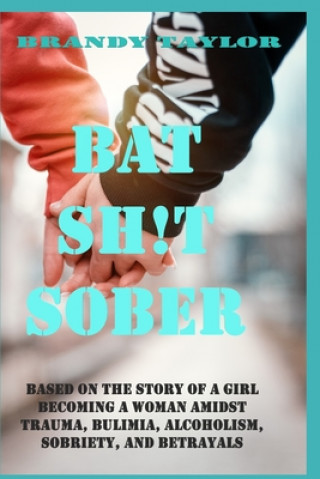 Könyv Bat Shit Sober: Based on the story of a girl becoming a woman amidst trauma, bulimia, alcoholism, sobriety, and betrayals Brandy Taylor