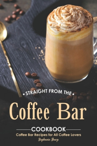 Könyv Straight from The Coffee Bar Cookbook: Coffee Bar Recipes for All Coffee Lovers Stephanie Sharp