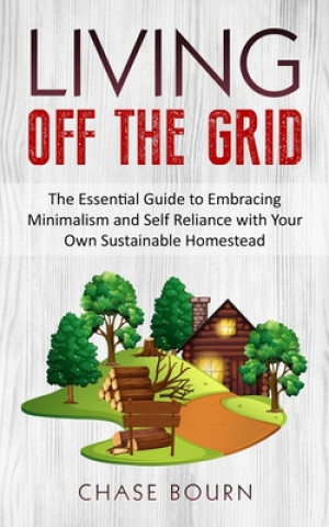 Kniha Living Off The Grid: The Essential Guide to Embracing Minimalism and Self Reliance with Your Own Sustainable Homestead Chase Bourn