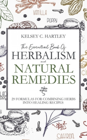 Kniha The Essential Book Of Herbalism And Natural Remedies: 29 Formulas For Combining Herbs Into Healing Recipes Kelsey C. Hartley