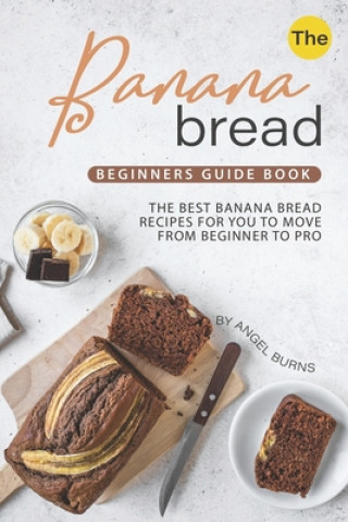 Książka The Banana Bread Beginners Guide Book: The Best Banana Bread Recipes for You to Move from Beginner to Pro Angel Burns