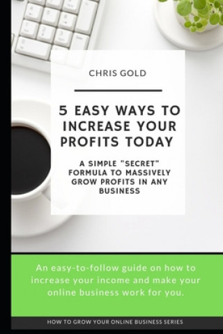 Kniha 5 Easy Ways to Increase Your Profits Today: A Simple "Secret" Formula to Massively Grow Profits In Any Business Chris Gold