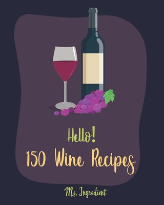 Könyv Hello! 150 Wine Recipes: Best Wine Cookbook Ever For Beginners [Wine Recipe Book, Wine Cocktail Book, Wine Making Recipes, Wine Making Recipe B Ingredient